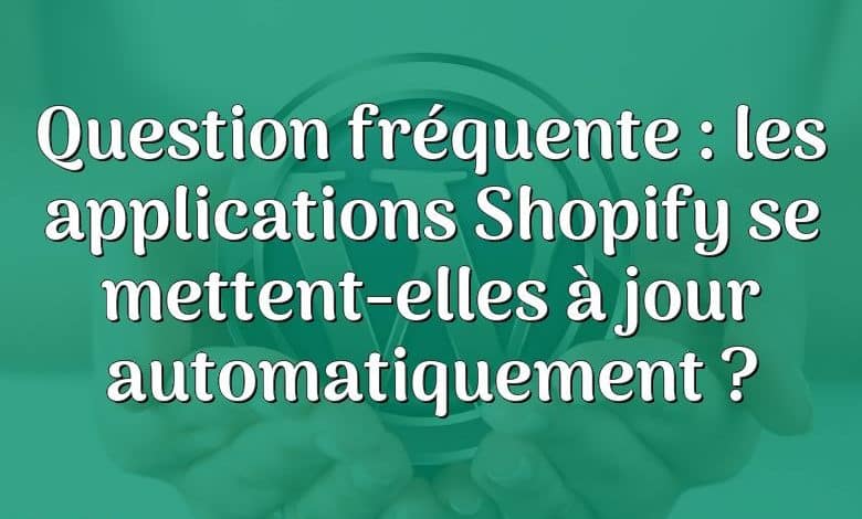 Question fréquente : les applications Shopify se mettent-elles à jour automatiquement ?